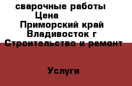 сварочные работы › Цена ­ 1 000 - Приморский край, Владивосток г. Строительство и ремонт » Услуги   . Приморский край,Владивосток г.